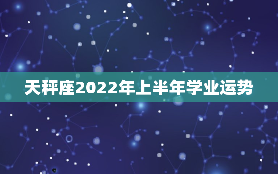 天秤座2022年上半年学业运势，2022年天秤上半年事业运势