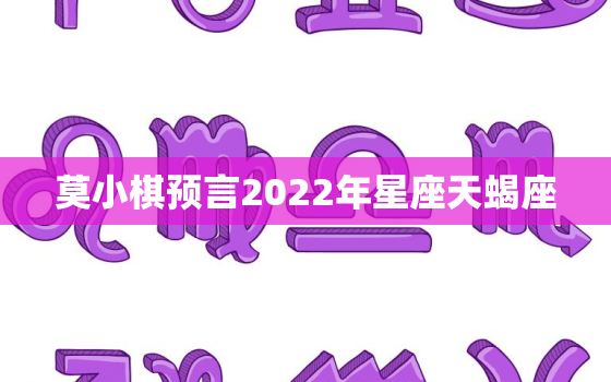 莫小棋预言2022年星座天蝎座，2022天蝎座每月运势