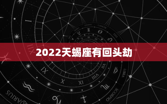 2022天蝎座有回头劫，2022玛利亚星座预言