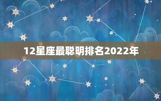 12星座最聪明排名2022年，星座智商和情商排名