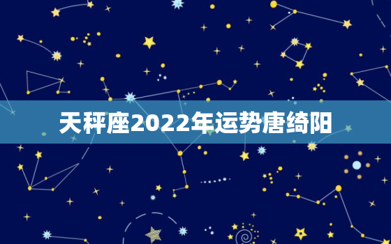 天秤座2022年运势唐绮阳，唐绮阳2022 双鱼座