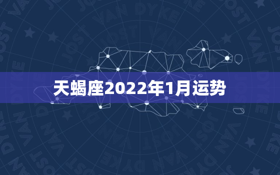 天蝎座2022年1月运势，2022天蝎座学业运程