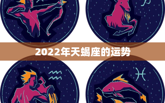 2022年天蝎座的运势，天蝎座2022年整体运势