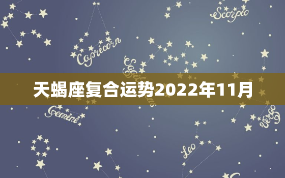 天蝎座复合运势2022年11月，天蝎座2023年每月运势