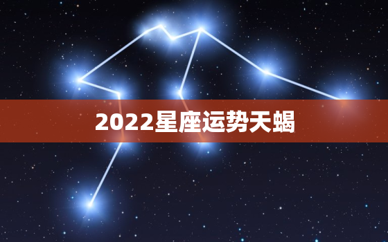 2022星座运势天蝎，2022 年巨蟹座全年运势