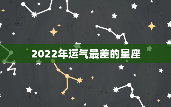 2022年运气最差的星座，2022年开始走大运的星座