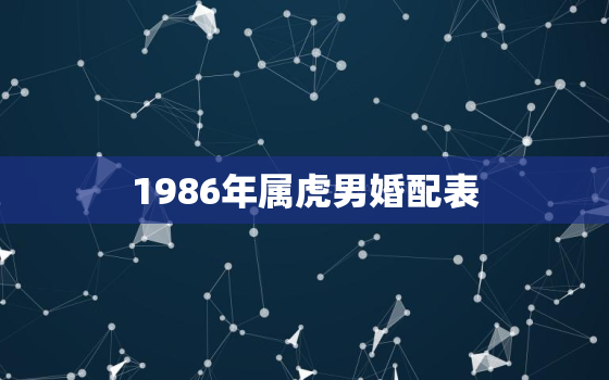 1986年属虎男婚配表，1986年阴历正月初三寅时属虎的人婚配表