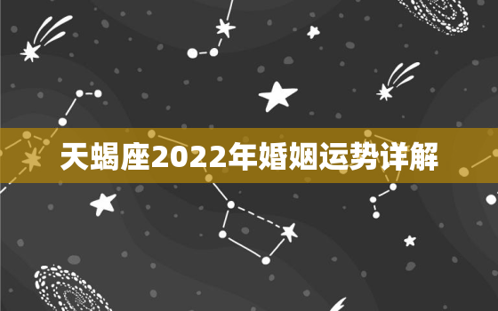 天蝎座2022年婚姻运势详解，2022年天蝎运势