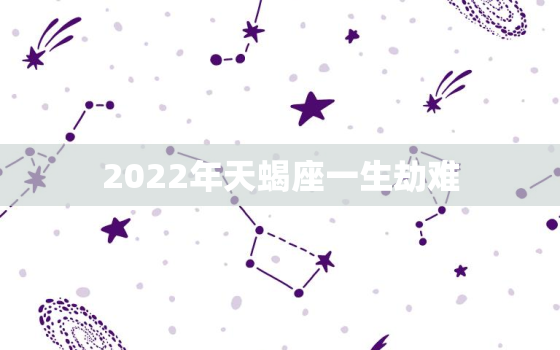 2022年天蝎座一生劫难，2022年有添丁的星座
