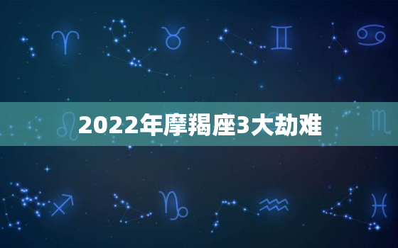 2022年摩羯座3大劫难，摩羯座2022 年必遭遇的好运
