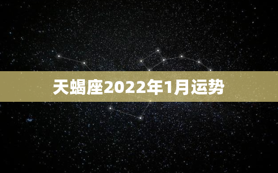 天蝎座2022年1月运势，天蝎座2022年会离婚吗