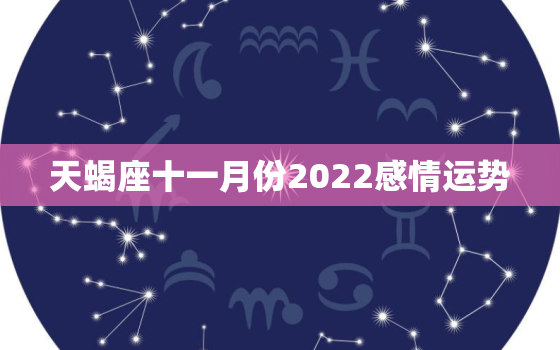 天蝎座十一月份2022感情运势，2022年天蝎桃花劫