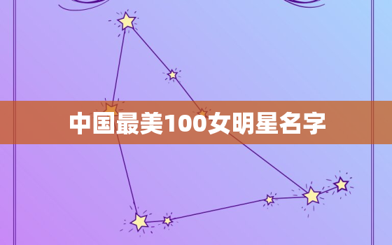 中国最美100女明星名字，中国前100名漂亮女明星