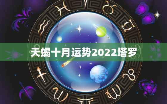 天蝎十月运势2022塔罗，天蝎座明年运势2022