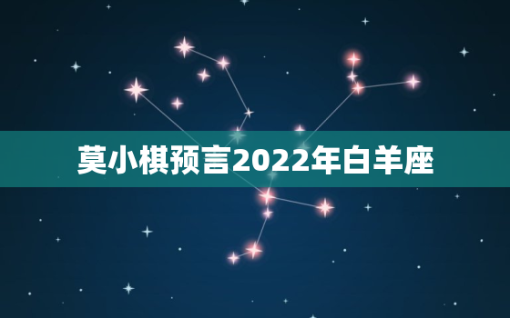 莫小棋预言2022年白羊座，莫小棋未来三年星座运势