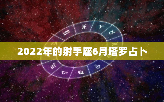 2022年的射手座6月塔罗占卜，塔罗占卜射手座12月