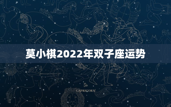 莫小棋2022年双子座运势，莫小棋预测2022