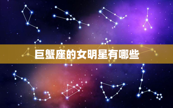 巨蟹座的女明星有哪些(中国人)，巨蟹座明星有哪些明星