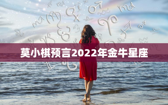 莫小棋预言2022年金牛星座，莫小棋2022 星座运势天蝎