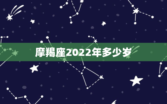 摩羯座2022年多少岁，2022 年摩羯座每月运势