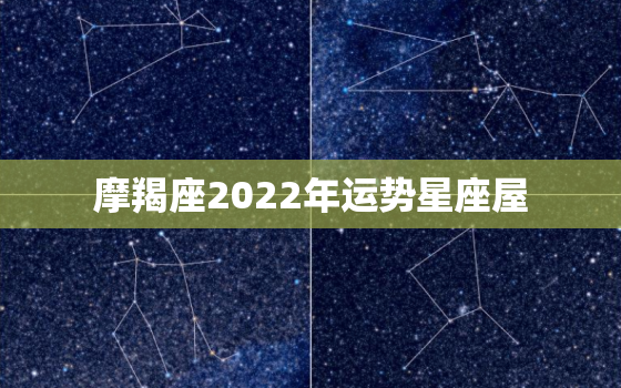 摩羯座2022年运势星座屋，2022年十二生肖运势