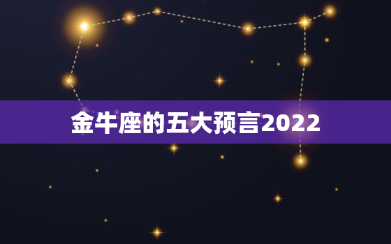 金牛座的五大预言2022，世界十大预言排名