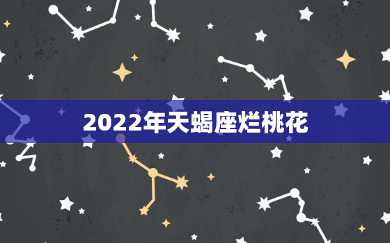 2022年天蝎座烂桃花，2022 天蝎座烂桃花在几月