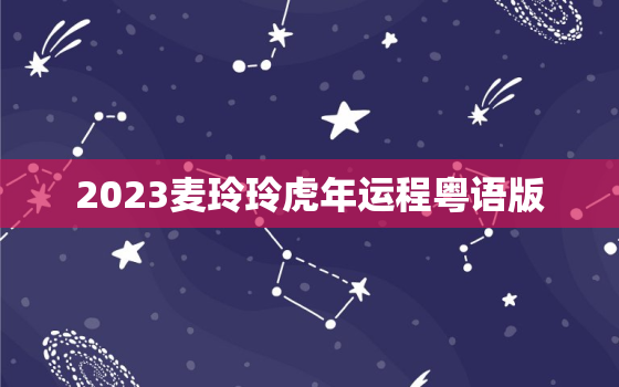 2023麦玲玲虎年运程粤语版，麦玲玲2021年运势虎
