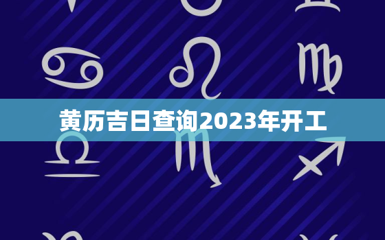 黄历吉日查询2023年开工，2021年黄历开工
