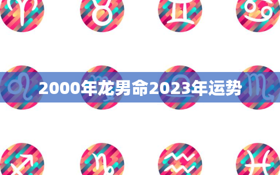 2000年龙男命2023年运势，2023年属龙终于转运了