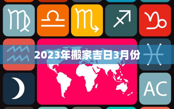 2023年搬家吉日3月份，2022年3月搬家入宅黄道吉日