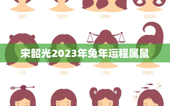 宋韶光2023年兔年运程属鼠，宋韶光2021年属兔的运程