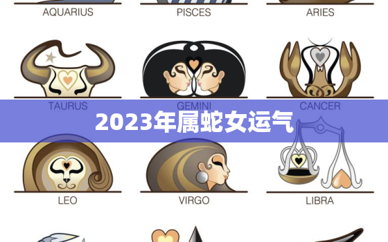 2023年属蛇女运气，2023年蛇女的全年运势