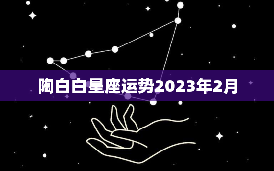 陶白白星座运势2023年2月，陶白白星座运势2023年2月3日