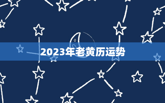 2023年老黄历运势，2023年的黄道吉日查询