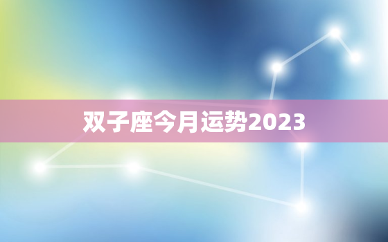 双子座今月运势2023(思维敏捷财运亨通)