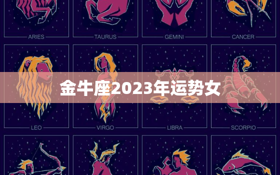金牛座2023年运势女(财运亨通爱情甜蜜)