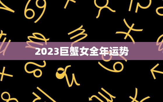 2023巨蟹女全年运势(感情事业双丰收)