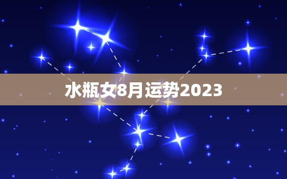 水瓶女8月运势2023(爱情事业双丰收)