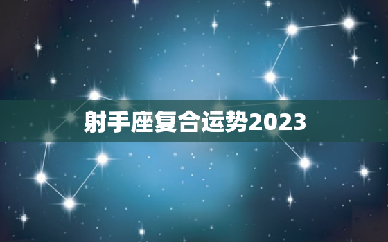 射手座复合运势2023(爱情运势大揭秘)
