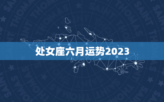 处女座六月运势2023(事业顺利感情升温)
