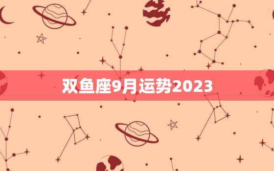 双鱼座9月运势2023(事业顺利财运亨通)
