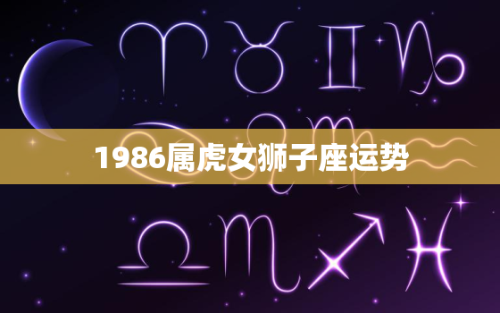 1986属虎女狮子座运势(2023年运势大揭秘)