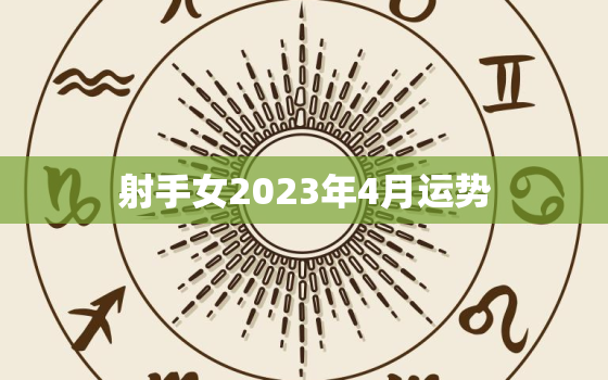 射手女2023年4月运势(财运亨通事业顺利)