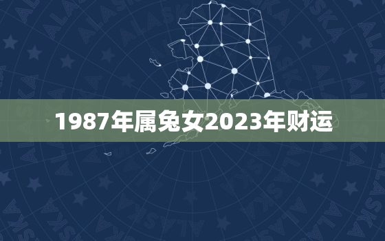 1987年属兔女2023年财运(财运亨通财源广进)