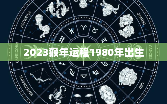 2023猴年运程1980年出生(运势大介绍)