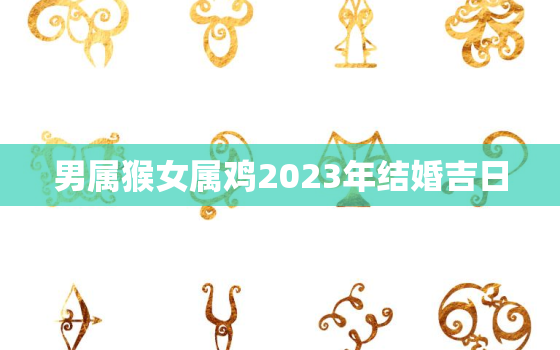 男属猴女属鸡2023年结婚吉日(如何选定结婚日期)