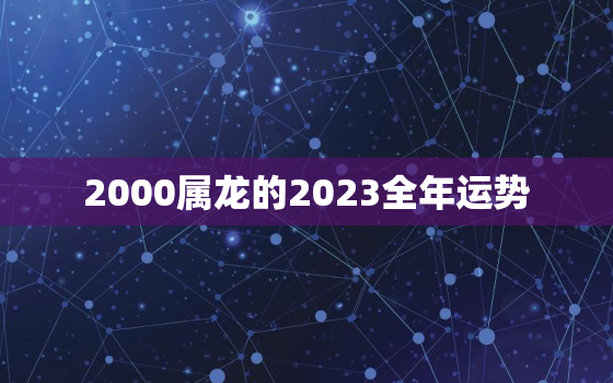 2000属龙的2023全年运势(飞黄腾达财运亨通)