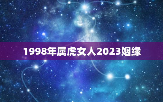1998年属虎女人2023姻缘(如何预测婚姻运势)