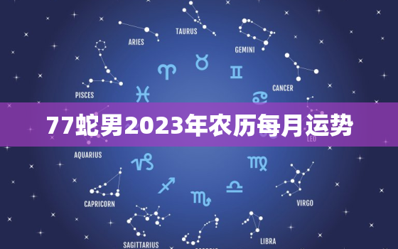 77蛇男2023年农历每月运势(详解财运旺盛感情稳定)
